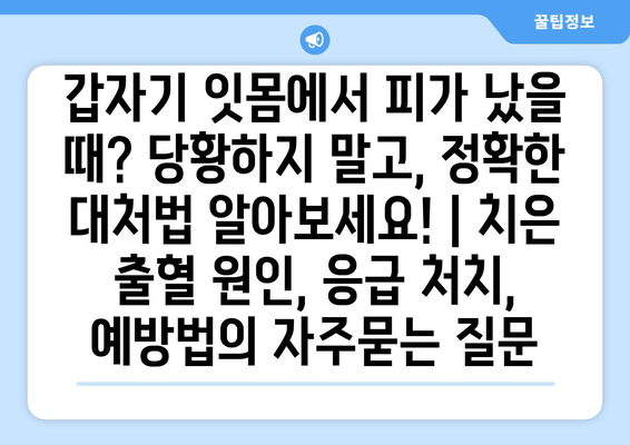 갑자기 잇몸에서 피가 났을 때? 당황하지 말고, 정확한 대처법 알아보세요! | 치은 출혈 원인, 응급 처치, 예방법