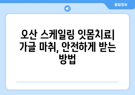 오산 스케일링 잇몸치료| 가글 마취, 안전하게 받는 방법 | 잇몸치료, 마취 주의사항, 오산 치과