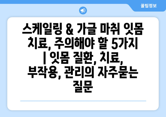 스케일링 & 가글 마취 잇몸 치료, 주의해야 할 5가지 | 잇몸 질환, 치료, 부작용, 관리