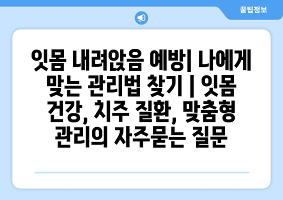 잇몸 내려앉음 예방| 나에게 맞는 관리법 찾기 | 잇몸 건강, 치주 질환, 맞춤형 관리