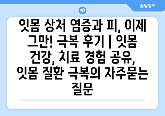 잇몸 상처 염증과 피, 이제 그만! 극복 후기 | 잇몸 건강, 치료 경험 공유, 잇몸 질환 극복