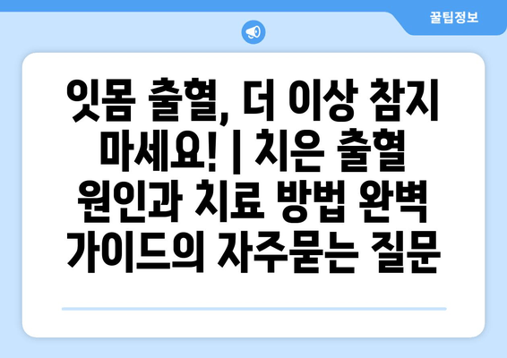 잇몸 출혈, 더 이상 참지 마세요! | 치은 출혈 원인과 치료 방법 완벽 가이드