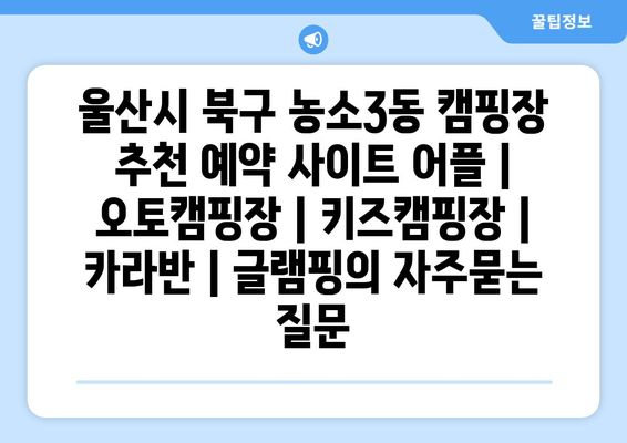 울산시 북구 농소3동 캠핑장 추천 예약 사이트 어플 | 오토캠핑장 | 키즈캠핑장 | 카라반 | 글램핑