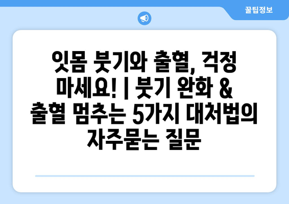 잇몸 붓기와 출혈, 걱정 마세요! | 붓기 완화 & 출혈 멈추는 5가지 대처법