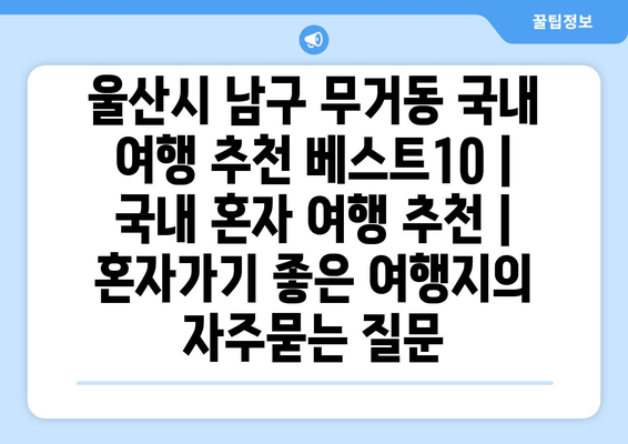 울산시 남구 무거동 국내 여행 추천 베스트10 | 국내 혼자 여행 추천 | 혼자가기 좋은 여행지