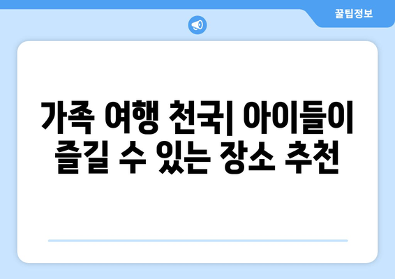 가족 여행 천국| 아이들이 즐길 수 있는 장소 추천