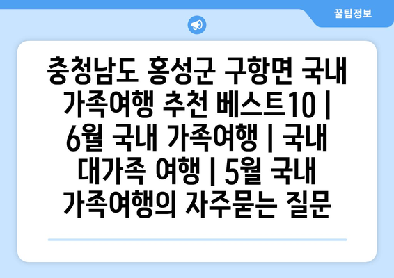 충청남도 홍성군 구항면 국내 가족여행 추천 베스트10 | 6월 국내 가족여행 | 국내 대가족 여행 | 5월 국내 가족여행