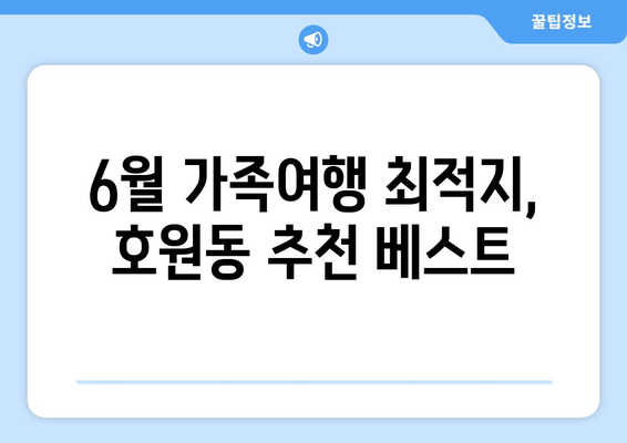 6월 가족여행 최적지, 호원동 추천 베스트