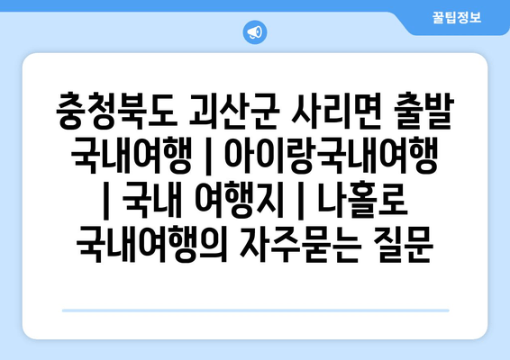 충청북도 괴산군 사리면 출발 국내여행 | 아이랑국내여행 | 국내 여행지 | 나홀로 국내여행