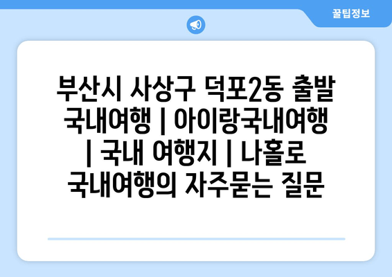 부산시 사상구 덕포2동 출발 국내여행 | 아이랑국내여행 | 국내 여행지 | 나홀로 국내여행