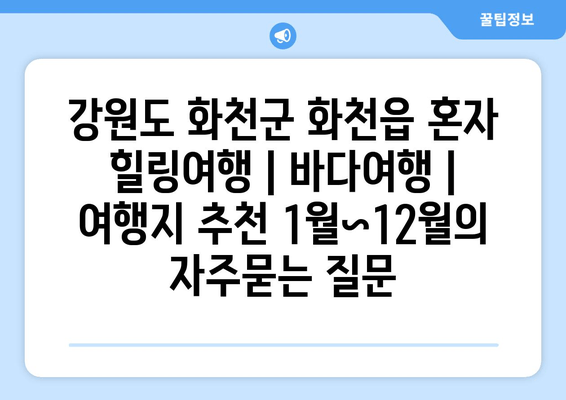 강원도 화천군 화천읍 혼자 힐링여행 | 바다여행 | 여행지 추천 1월~12월