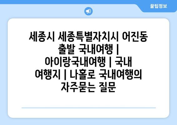 세종시 세종특별자치시 어진동 출발 국내여행 | 아이랑국내여행 | 국내 여행지 | 나홀로 국내여행