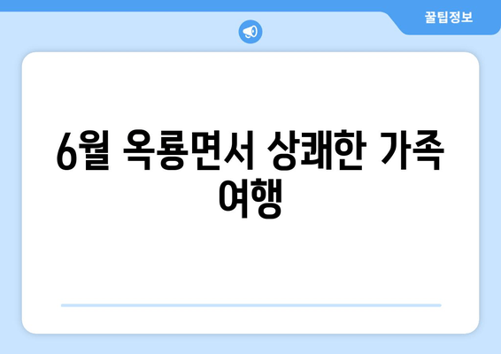 6월 옥룡면서 상쾌한 가족 여행