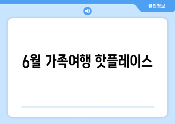 6월 가족여행 핫플레이스