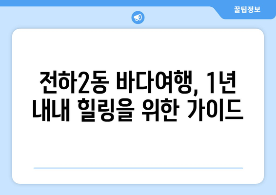 전하2동 바다여행, 1년 내내 힐링을 위한 가이드