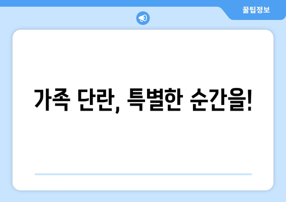 가족 단란, 특별한 순간을!