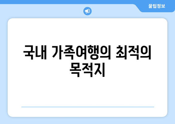 국내 가족여행의 최적의 목적지