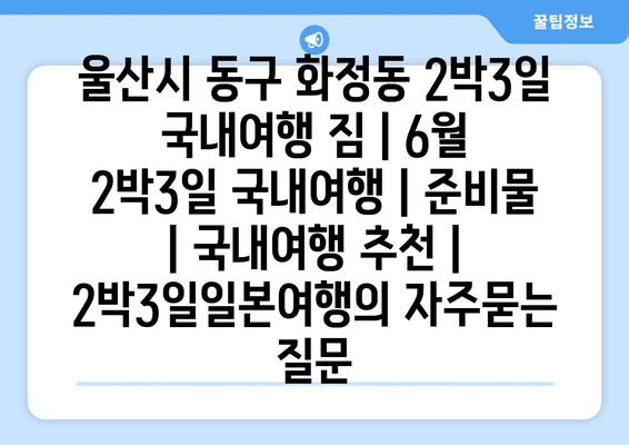 울산시 동구 화정동 2박3일 국내여행 짐 | 6월 2박3일 국내여행 | 준비물 | 국내여행 추천 | 2박3일일본여행