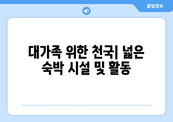 대가족 위한 천국| 넓은 숙박 시설 및 활동