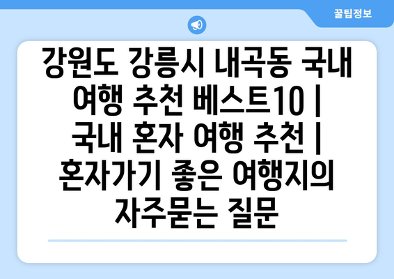 강원도 강릉시 내곡동 국내 여행 추천 베스트10 | 국내 혼자 여행 추천 | 혼자가기 좋은 여행지