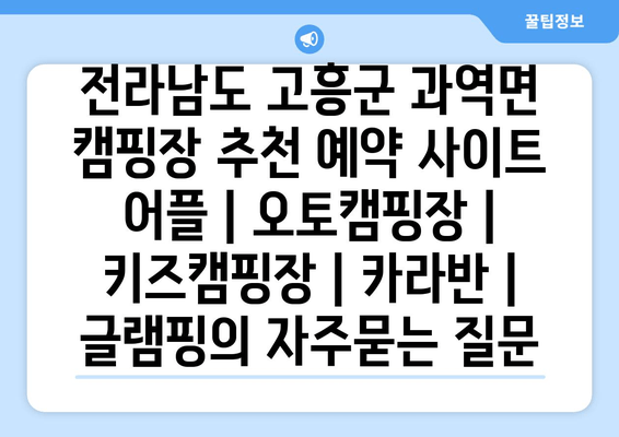 전라남도 고흥군 과역면 캠핑장 추천 예약 사이트 어플 | 오토캠핑장 | 키즈캠핑장 | 카라반 | 글램핑