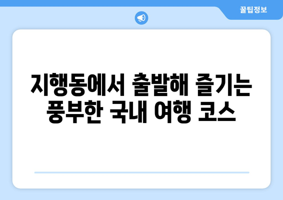 지행동에서 출발해 즐기는 풍부한 국내 여행 코스