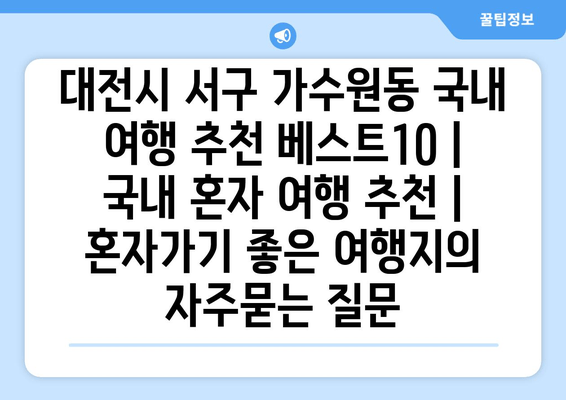 대전시 서구 가수원동 국내 여행 추천 베스트10 | 국내 혼자 여행 추천 | 혼자가기 좋은 여행지