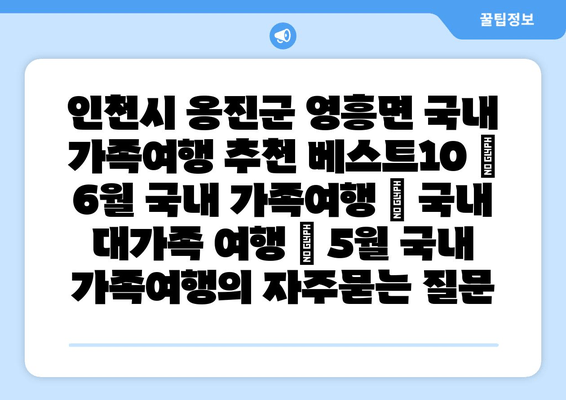 인천시 옹진군 영흥면 국내 가족여행 추천 베스트10 | 6월 국내 가족여행 | 국내 대가족 여행 | 5월 국내 가족여행