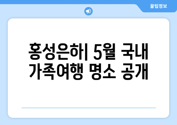 홍성은하| 5월 국내 가족여행 명소 공개