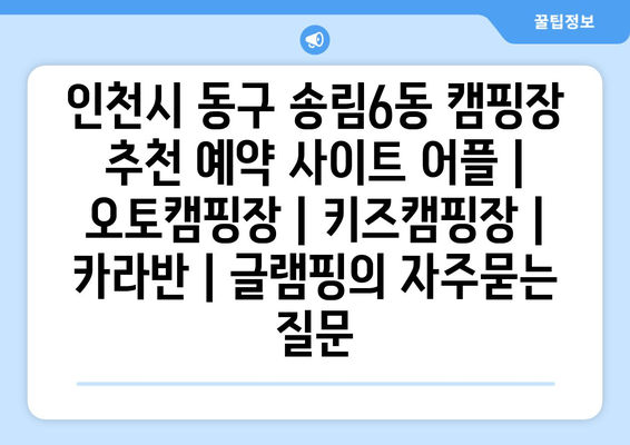 인천시 동구 송림6동 캠핑장 추천 예약 사이트 어플 | 오토캠핑장 | 키즈캠핑장 | 카라반 | 글램핑