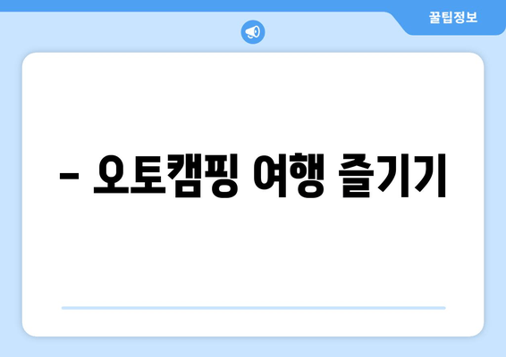 - 오토캠핑 여행 즐기기