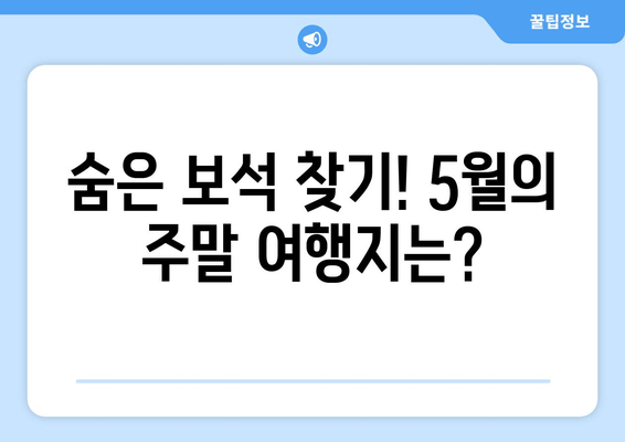 숨은 보석 찾기! 5월의 주말 여행지는?