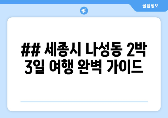 ## 세종시 나성동 2박 3일 여행 완벽 가이드