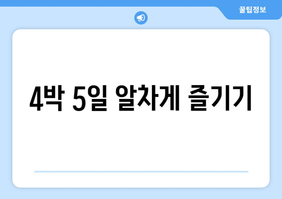 4박 5일 알차게 즐기기