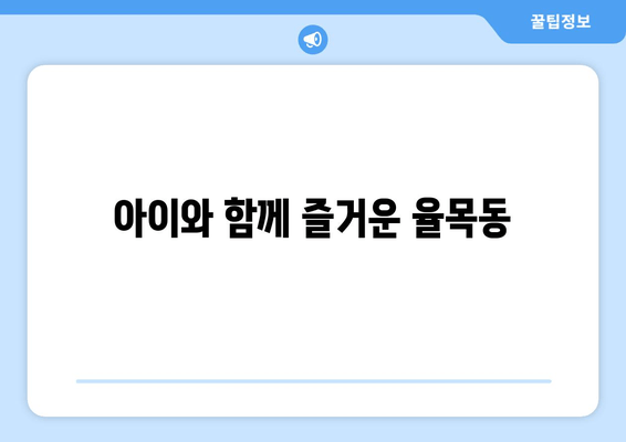 아이와 함께 즐거운 율목동