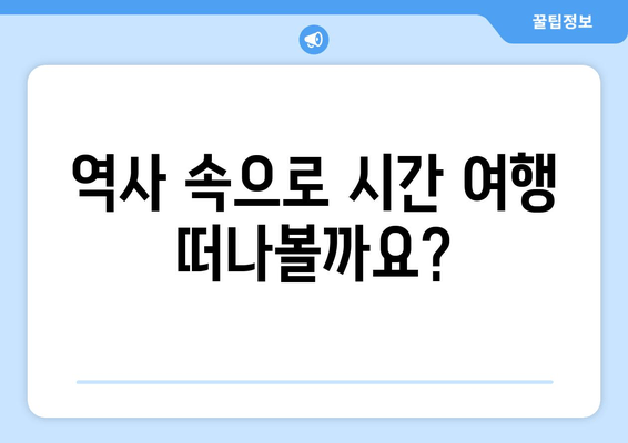 역사 속으로 시간 여행 떠나볼까요?