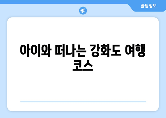 아이와 떠나는 강화도 여행 코스