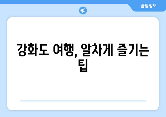 강화도 여행, 알차게 즐기는 팁