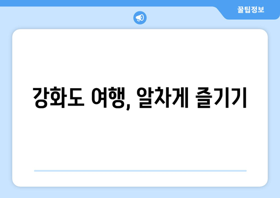 강화도 여행, 알차게 즐기기