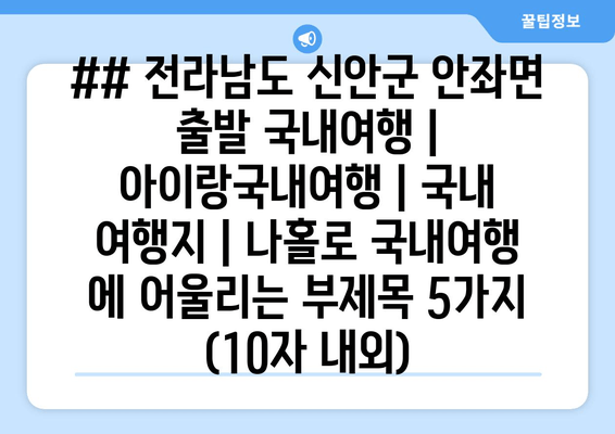 ## 전라남도 신안군 안좌면 출발 국내여행 | 아이랑국내여행 | 국내 여행지 | 나홀로 국내여행 에 어울리는 부제목 5가지 (10자 내외)