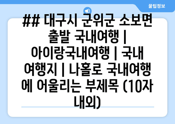 ## 대구시 군위군 소보면 출발 국내여행 | 아이랑국내여행 | 국내 여행지 | 나홀로 국내여행 에 어울리는 부제목 (10자 내외)