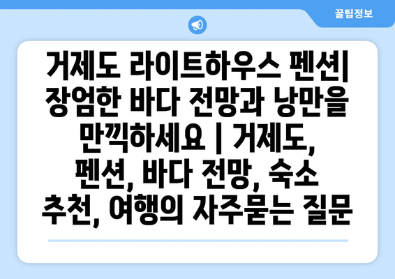 거제도 라이트하우스 펜션| 장엄한 바다 전망과 낭만을 만끽하세요 | 거제도, 펜션, 바다 전망, 숙소 추천, 여행