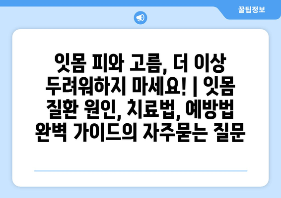 잇몸 피와 고름, 더 이상 두려워하지 마세요! | 잇몸 질환 원인, 치료법, 예방법 완벽 가이드