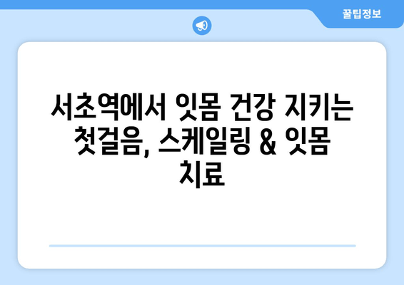 서초역 치과에서 시작하는 스케일링 & 잇몸 치료 가이드 | 서초역, 치과, 잇몸 질환, 스케일링, 치료