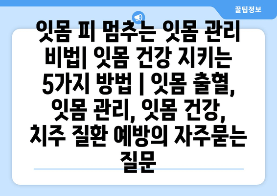 잇몸 피 멈추는 잇몸 관리 비법| 잇몸 건강 지키는 5가지 방법 | 잇몸 출혈, 잇몸 관리, 잇몸 건강, 치주 질환 예방