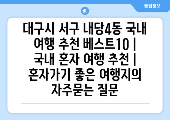 대구시 서구 내당4동 국내 여행 추천 베스트10 | 국내 혼자 여행 추천 | 혼자가기 좋은 여행지