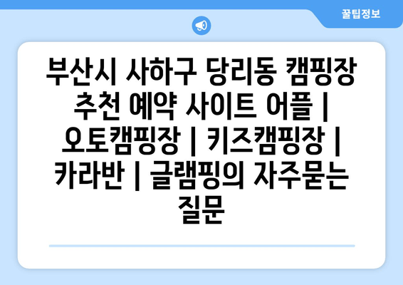 부산시 사하구 당리동 캠핑장 추천 예약 사이트 어플 | 오토캠핑장 | 키즈캠핑장 | 카라반 | 글램핑