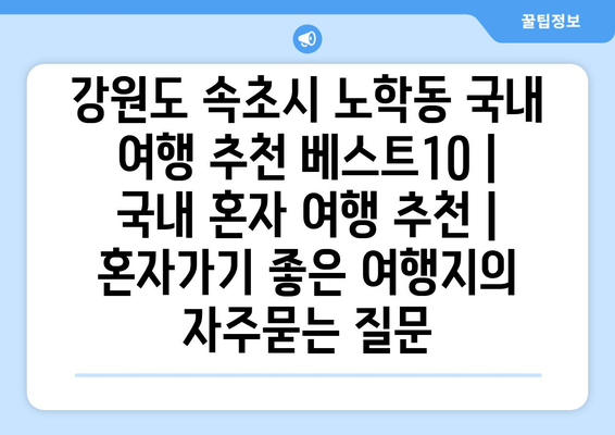 강원도 속초시 노학동 국내 여행 추천 베스트10 | 국내 혼자 여행 추천 | 혼자가기 좋은 여행지