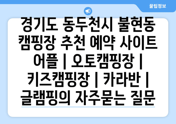 경기도 동두천시 불현동 캠핑장 추천 예약 사이트 어플 | 오토캠핑장 | 키즈캠핑장 | 카라반 | 글램핑