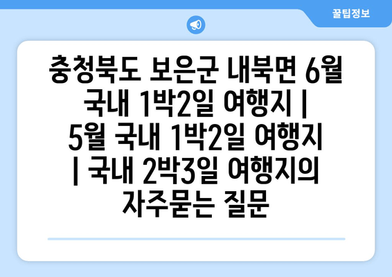 충청북도 보은군 내북면 6월 국내 1박2일 여행지 | 5월 국내 1박2일 여행지 | 국내 2박3일 여행지